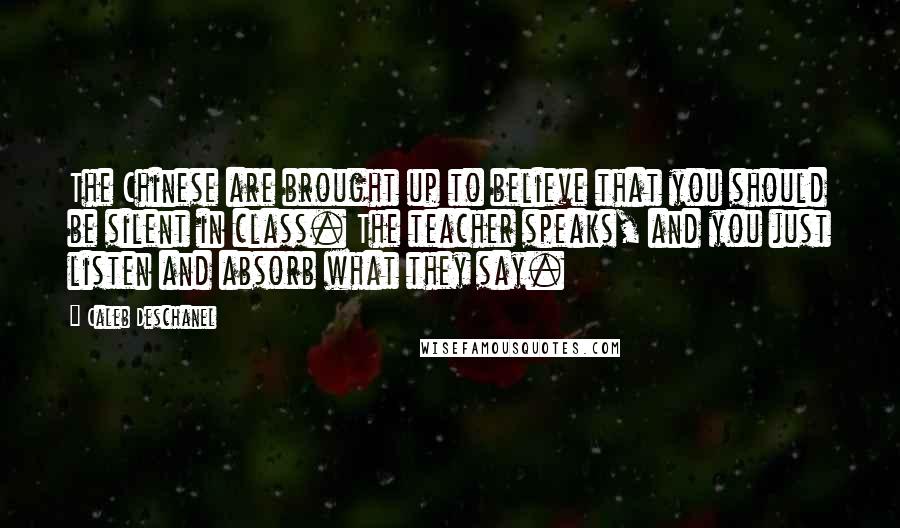 Caleb Deschanel Quotes: The Chinese are brought up to believe that you should be silent in class. The teacher speaks, and you just listen and absorb what they say.