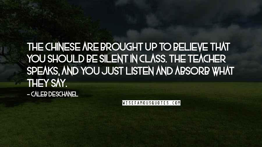 Caleb Deschanel Quotes: The Chinese are brought up to believe that you should be silent in class. The teacher speaks, and you just listen and absorb what they say.