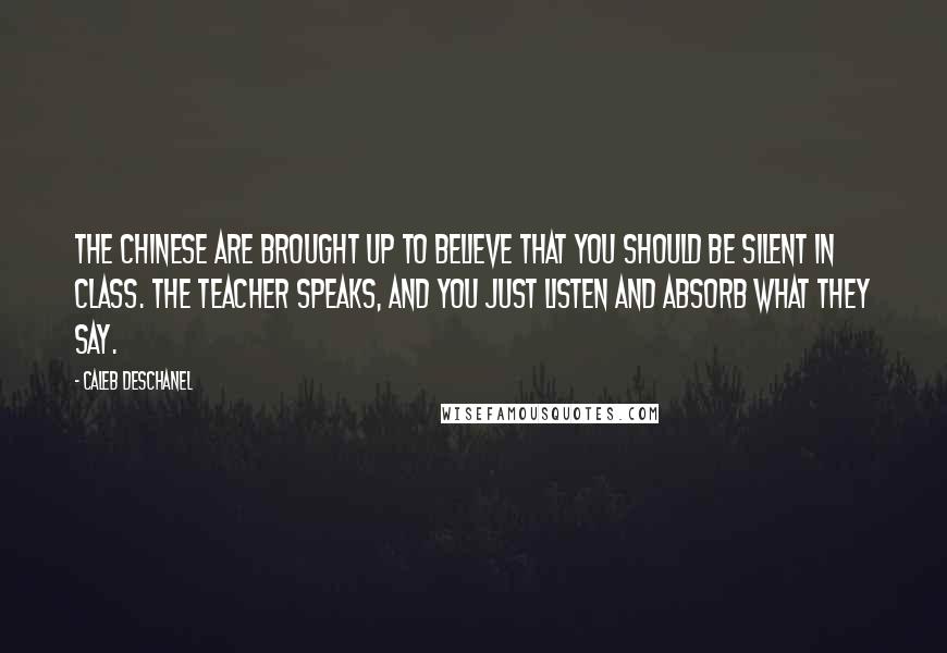 Caleb Deschanel Quotes: The Chinese are brought up to believe that you should be silent in class. The teacher speaks, and you just listen and absorb what they say.