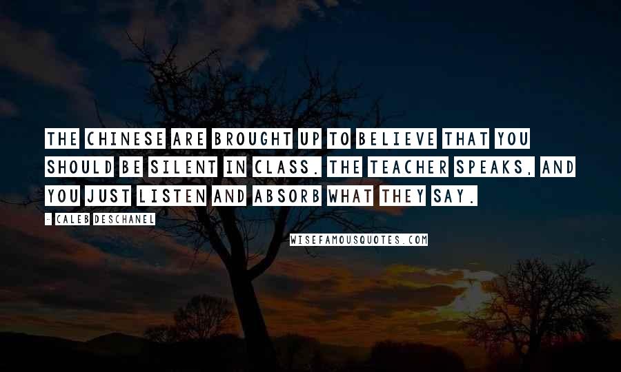 Caleb Deschanel Quotes: The Chinese are brought up to believe that you should be silent in class. The teacher speaks, and you just listen and absorb what they say.