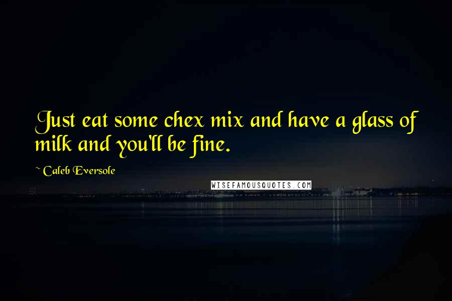Caleb Eversole Quotes: Just eat some chex mix and have a glass of milk and you'll be fine.
