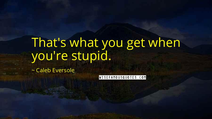 Caleb Eversole Quotes: That's what you get when you're stupid.