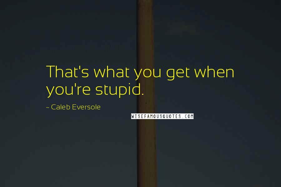 Caleb Eversole Quotes: That's what you get when you're stupid.