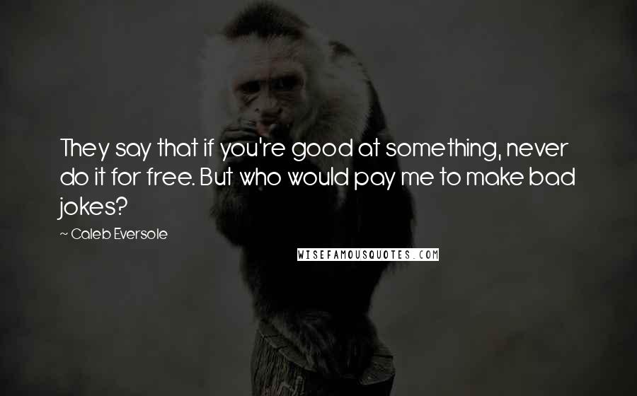 Caleb Eversole Quotes: They say that if you're good at something, never do it for free. But who would pay me to make bad jokes?