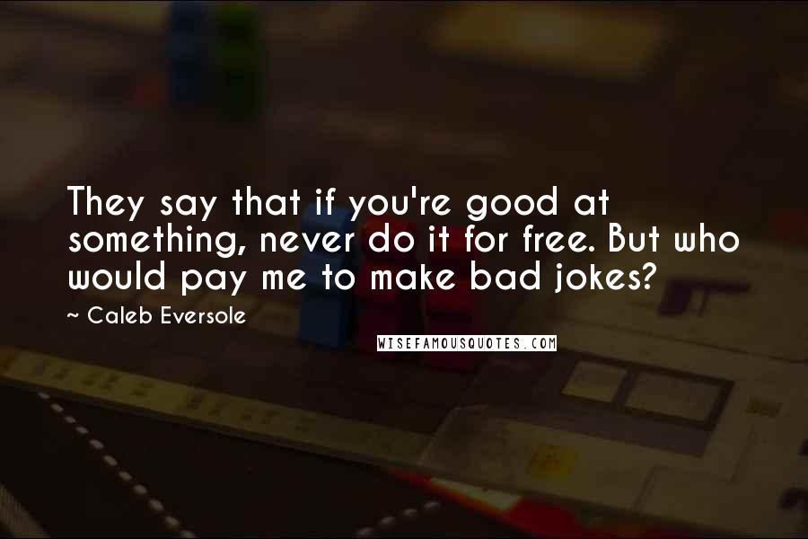Caleb Eversole Quotes: They say that if you're good at something, never do it for free. But who would pay me to make bad jokes?
