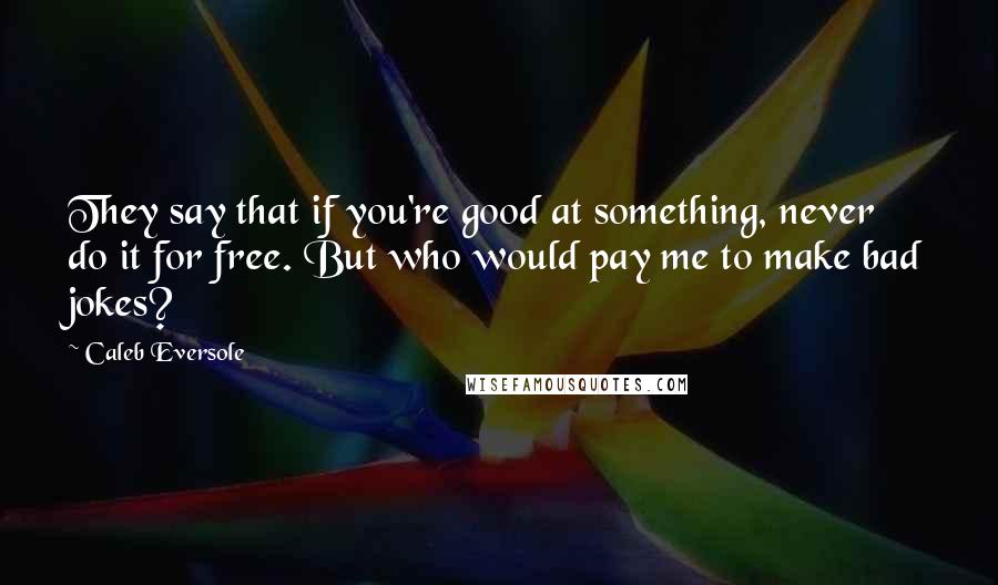 Caleb Eversole Quotes: They say that if you're good at something, never do it for free. But who would pay me to make bad jokes?