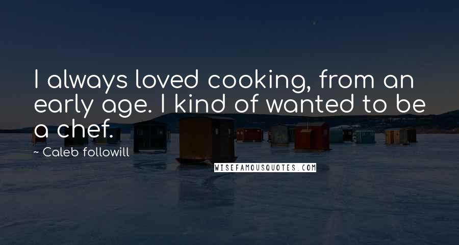 Caleb Followill Quotes: I always loved cooking, from an early age. I kind of wanted to be a chef.