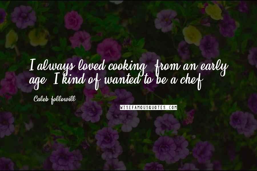 Caleb Followill Quotes: I always loved cooking, from an early age. I kind of wanted to be a chef.