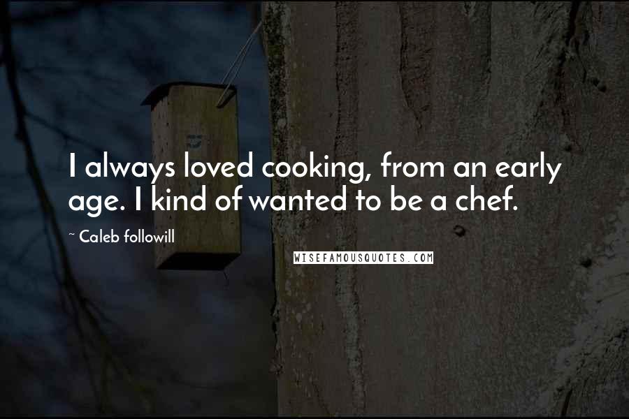 Caleb Followill Quotes: I always loved cooking, from an early age. I kind of wanted to be a chef.