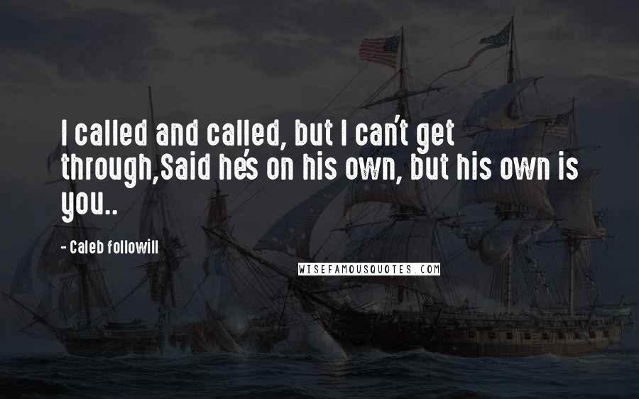 Caleb Followill Quotes: I called and called, but I can't get through,Said he's on his own, but his own is you..