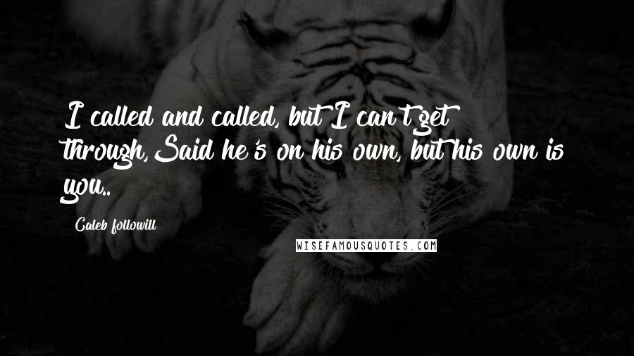 Caleb Followill Quotes: I called and called, but I can't get through,Said he's on his own, but his own is you..