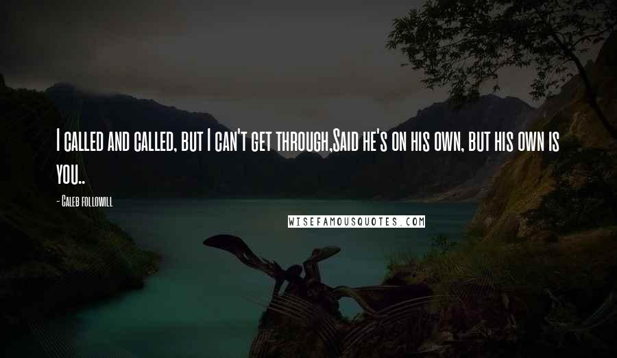 Caleb Followill Quotes: I called and called, but I can't get through,Said he's on his own, but his own is you..