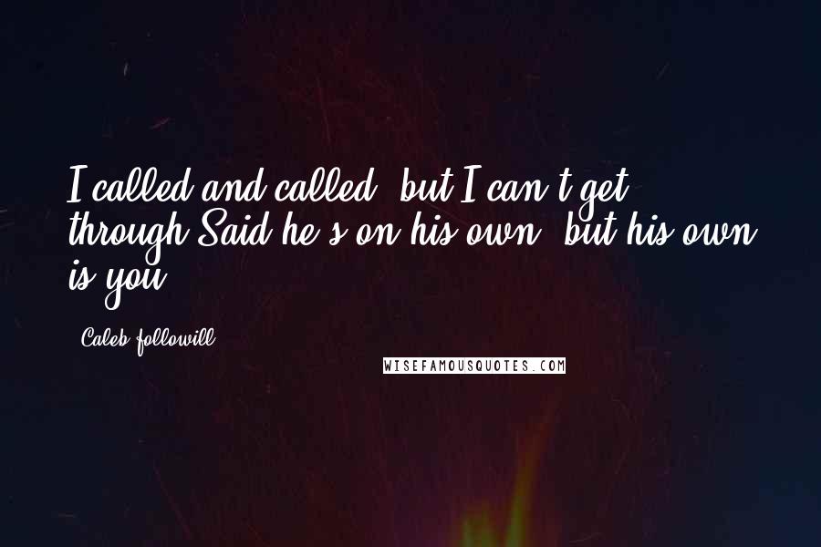 Caleb Followill Quotes: I called and called, but I can't get through,Said he's on his own, but his own is you..