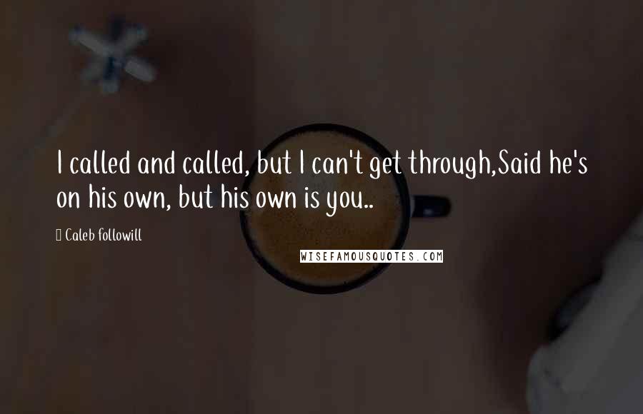 Caleb Followill Quotes: I called and called, but I can't get through,Said he's on his own, but his own is you..