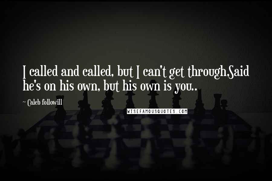 Caleb Followill Quotes: I called and called, but I can't get through,Said he's on his own, but his own is you..