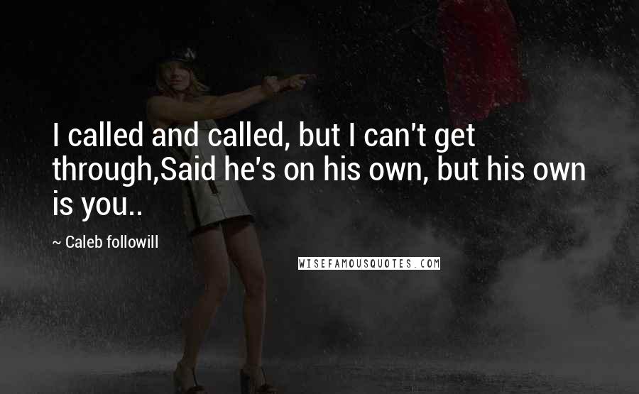 Caleb Followill Quotes: I called and called, but I can't get through,Said he's on his own, but his own is you..