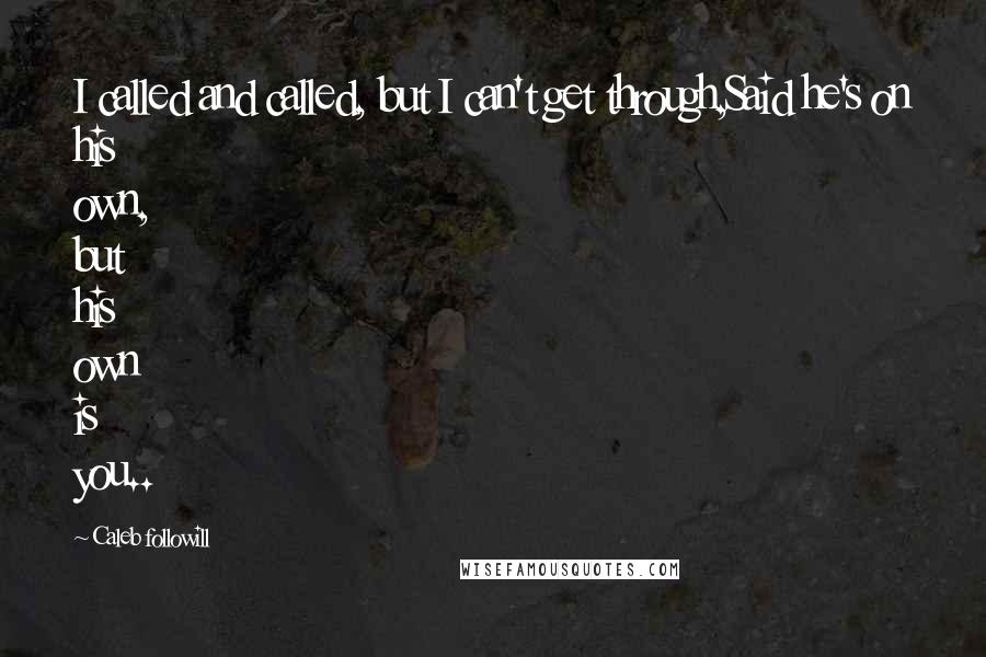 Caleb Followill Quotes: I called and called, but I can't get through,Said he's on his own, but his own is you..