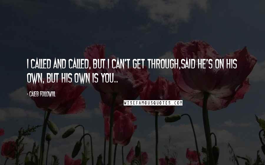 Caleb Followill Quotes: I called and called, but I can't get through,Said he's on his own, but his own is you..