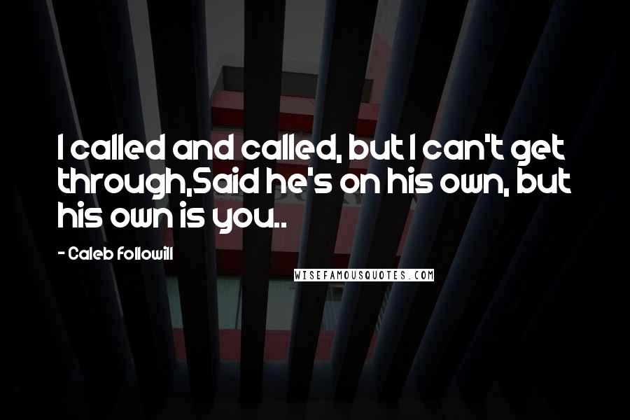 Caleb Followill Quotes: I called and called, but I can't get through,Said he's on his own, but his own is you..