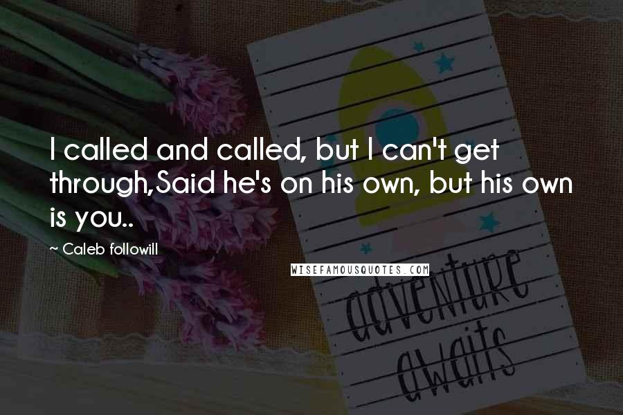 Caleb Followill Quotes: I called and called, but I can't get through,Said he's on his own, but his own is you..