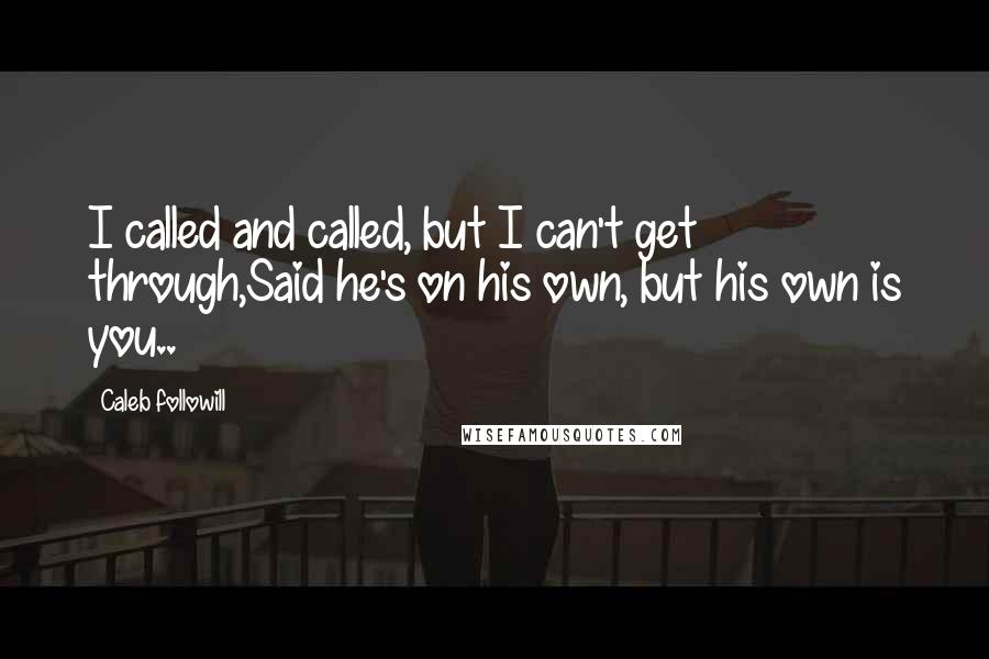 Caleb Followill Quotes: I called and called, but I can't get through,Said he's on his own, but his own is you..