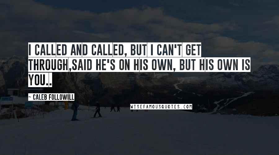 Caleb Followill Quotes: I called and called, but I can't get through,Said he's on his own, but his own is you..