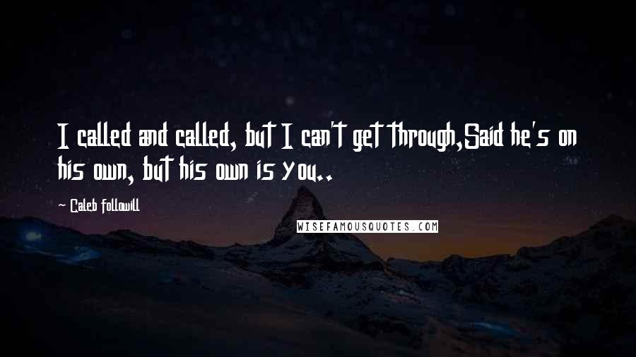 Caleb Followill Quotes: I called and called, but I can't get through,Said he's on his own, but his own is you..