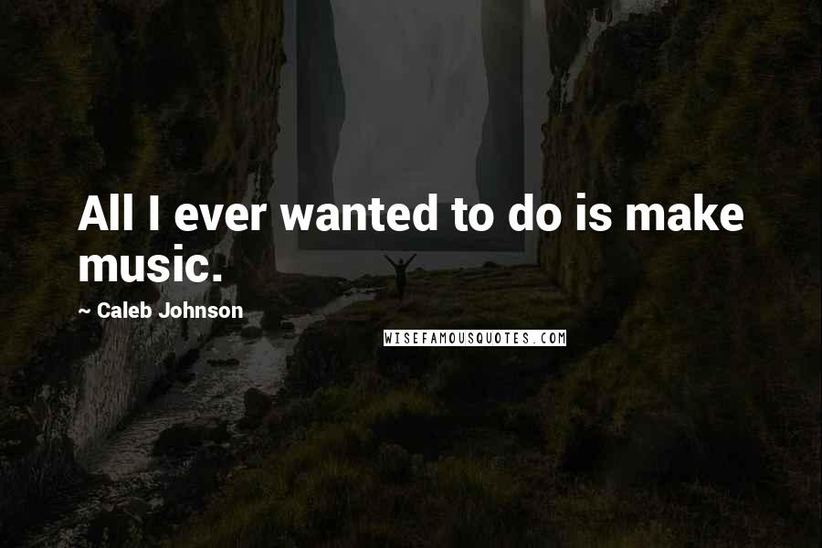 Caleb Johnson Quotes: All I ever wanted to do is make music.