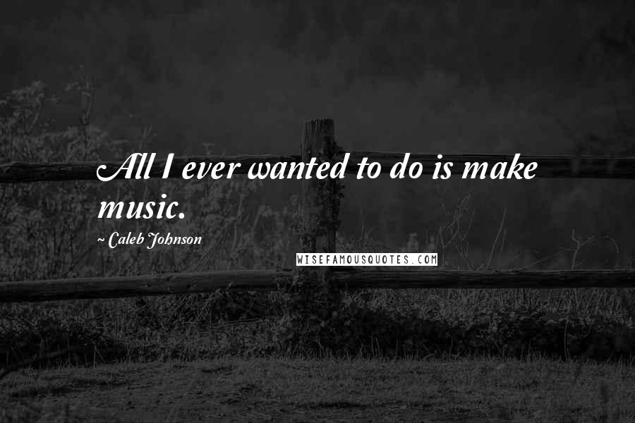 Caleb Johnson Quotes: All I ever wanted to do is make music.