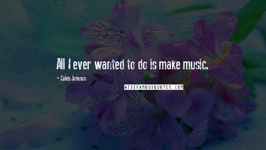 Caleb Johnson Quotes: All I ever wanted to do is make music.