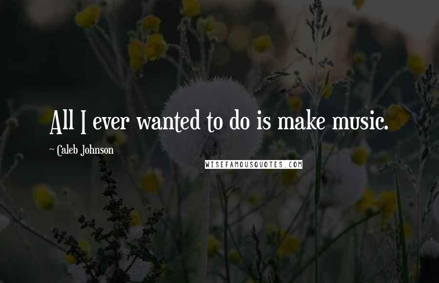 Caleb Johnson Quotes: All I ever wanted to do is make music.