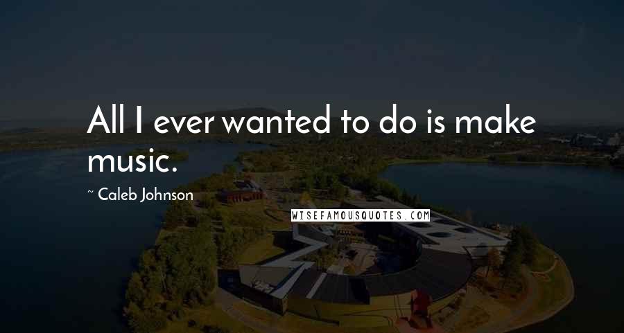 Caleb Johnson Quotes: All I ever wanted to do is make music.