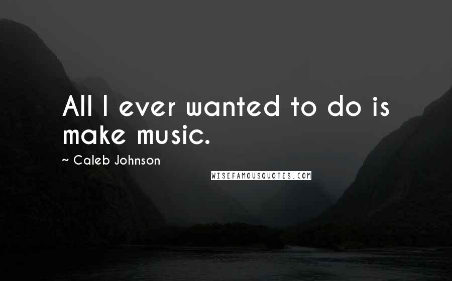 Caleb Johnson Quotes: All I ever wanted to do is make music.