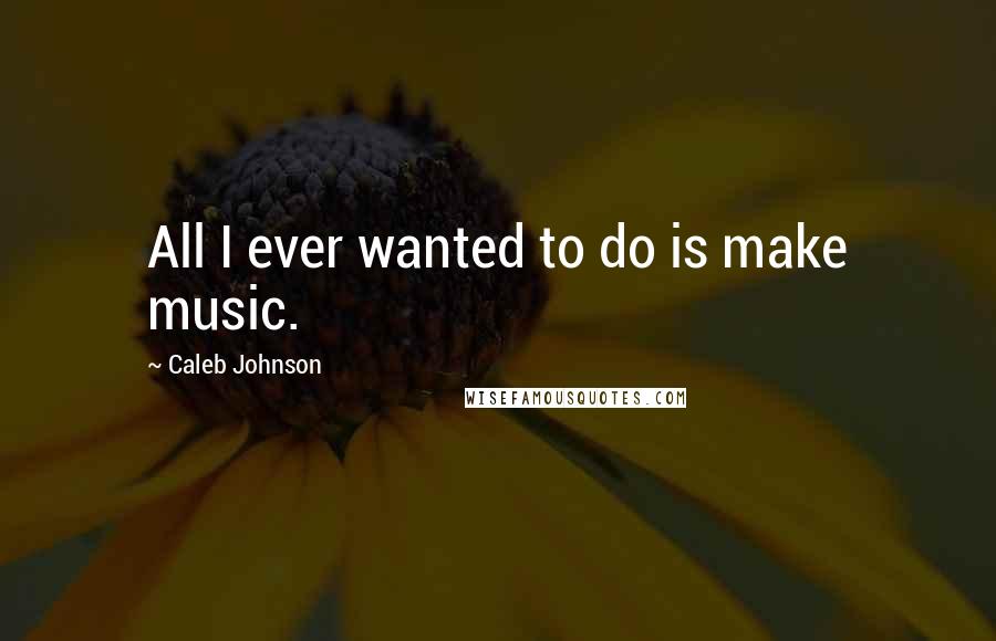 Caleb Johnson Quotes: All I ever wanted to do is make music.