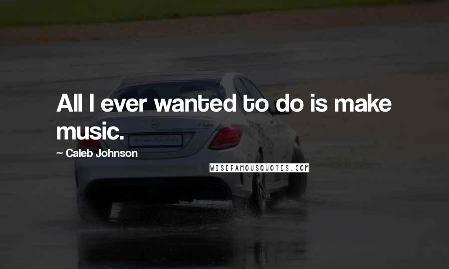 Caleb Johnson Quotes: All I ever wanted to do is make music.