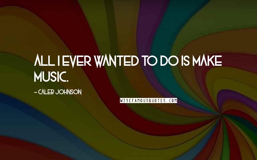 Caleb Johnson Quotes: All I ever wanted to do is make music.