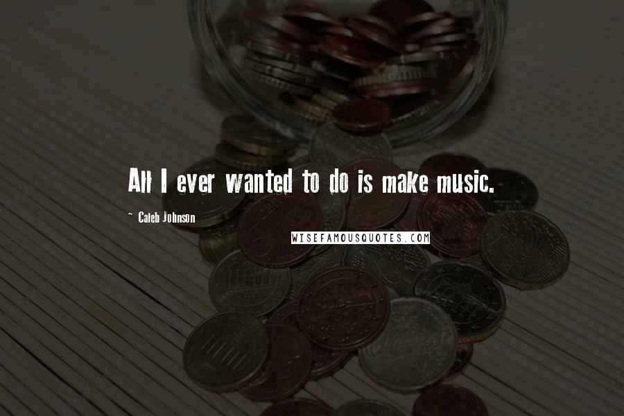 Caleb Johnson Quotes: All I ever wanted to do is make music.