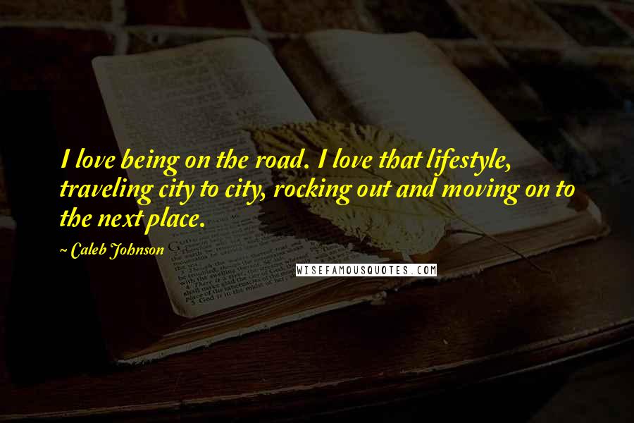 Caleb Johnson Quotes: I love being on the road. I love that lifestyle, traveling city to city, rocking out and moving on to the next place.