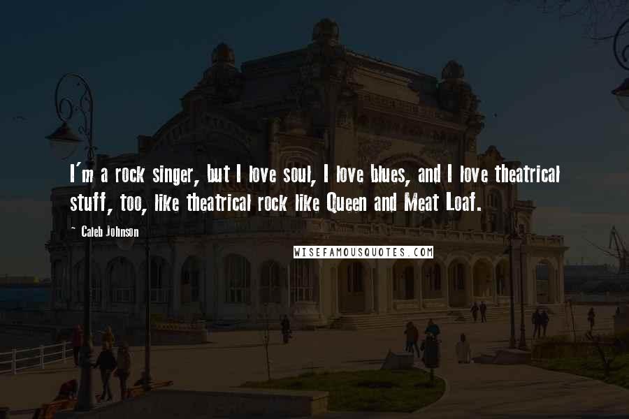 Caleb Johnson Quotes: I'm a rock singer, but I love soul, I love blues, and I love theatrical stuff, too, like theatrical rock like Queen and Meat Loaf.