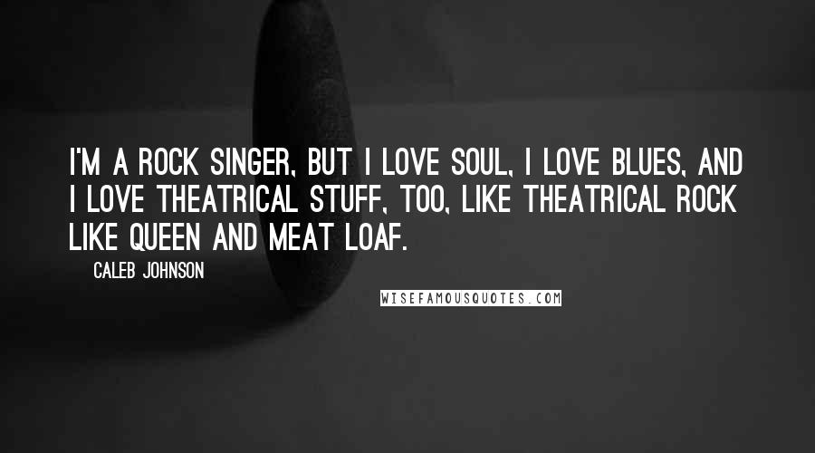 Caleb Johnson Quotes: I'm a rock singer, but I love soul, I love blues, and I love theatrical stuff, too, like theatrical rock like Queen and Meat Loaf.