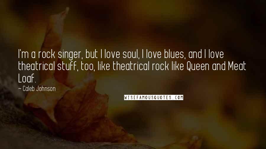 Caleb Johnson Quotes: I'm a rock singer, but I love soul, I love blues, and I love theatrical stuff, too, like theatrical rock like Queen and Meat Loaf.