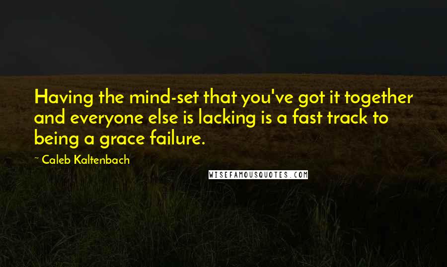Caleb Kaltenbach Quotes: Having the mind-set that you've got it together and everyone else is lacking is a fast track to being a grace failure.