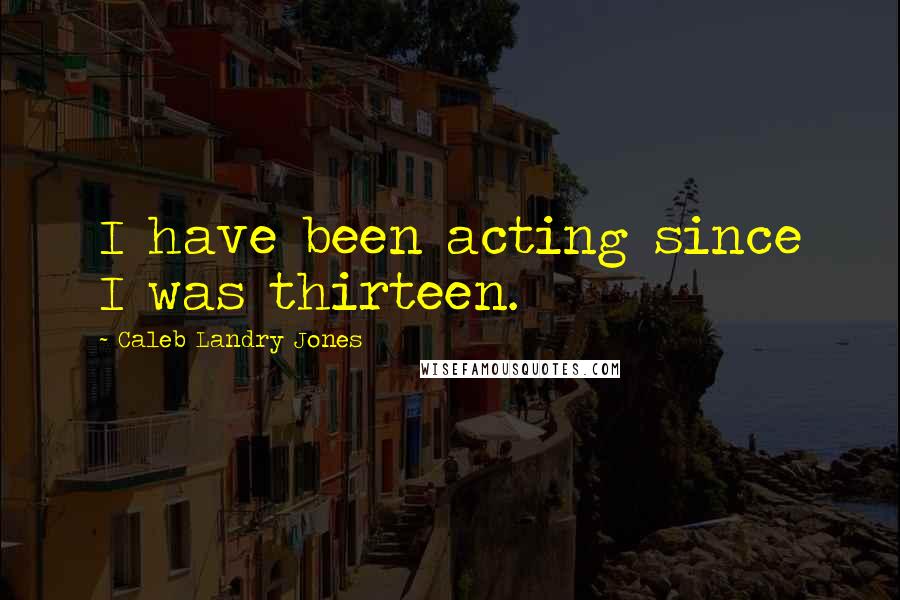 Caleb Landry Jones Quotes: I have been acting since I was thirteen.
