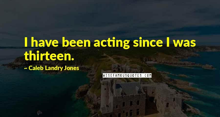 Caleb Landry Jones Quotes: I have been acting since I was thirteen.