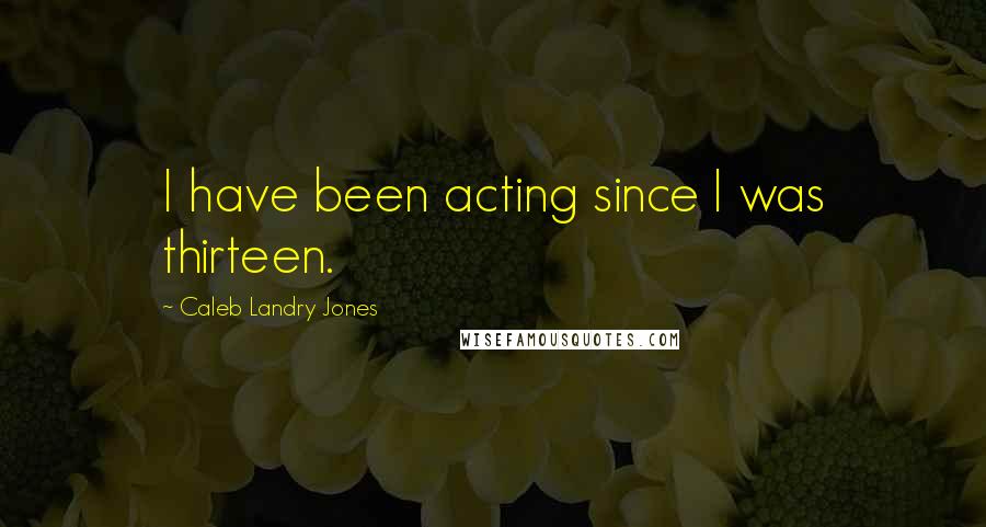 Caleb Landry Jones Quotes: I have been acting since I was thirteen.