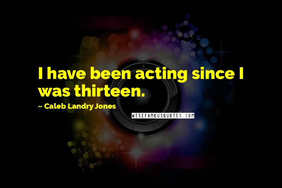 Caleb Landry Jones Quotes: I have been acting since I was thirteen.