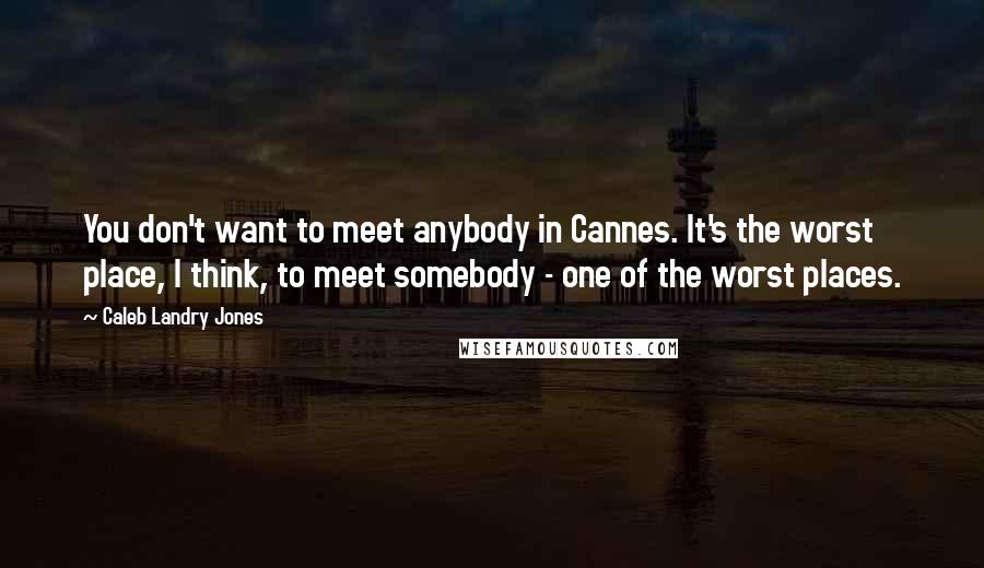 Caleb Landry Jones Quotes: You don't want to meet anybody in Cannes. It's the worst place, I think, to meet somebody - one of the worst places.