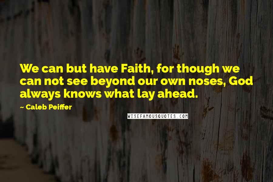 Caleb Peiffer Quotes: We can but have Faith, for though we can not see beyond our own noses, God always knows what lay ahead.