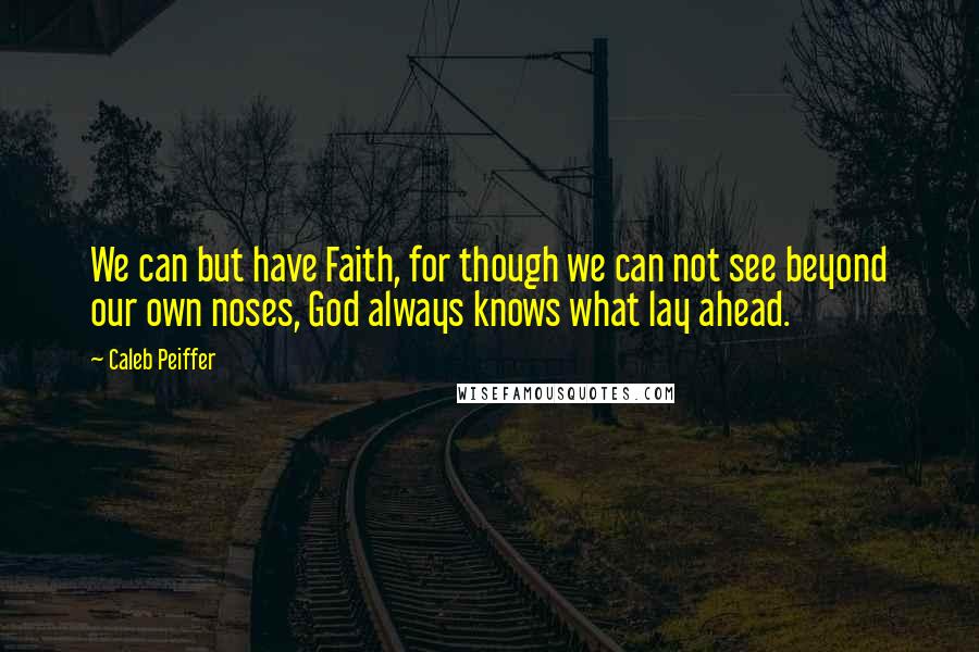 Caleb Peiffer Quotes: We can but have Faith, for though we can not see beyond our own noses, God always knows what lay ahead.