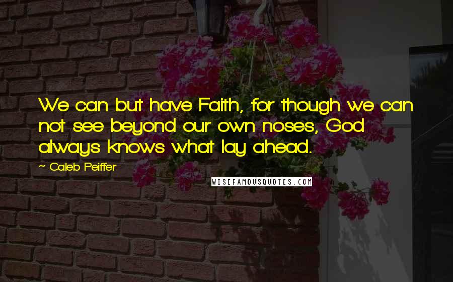 Caleb Peiffer Quotes: We can but have Faith, for though we can not see beyond our own noses, God always knows what lay ahead.